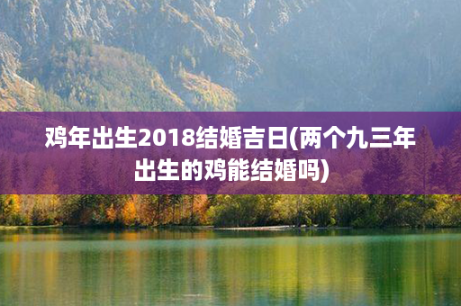 鸡年出生2018结婚吉日(两个九三年出生的鸡能结婚吗)第1张-八字查询