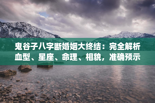 鬼谷子八字断婚姻大终结：完全解析血型、星座、命理、相貌，准确预示婚姻状况！第1张-八字查询