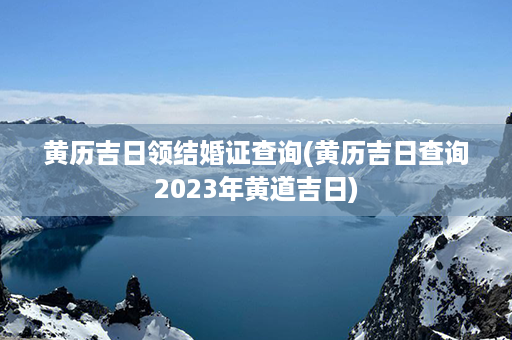 黄历吉日领结婚证查询(黄历吉日查询2023年黄道吉日)第1张-八字查询