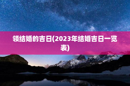 领结婚的吉日(2023年结婚吉日一览表)第1张-八字查询