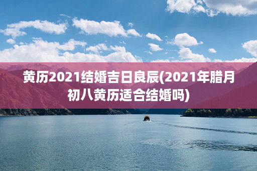 黄历2021结婚吉日良辰(2021年腊月初八黄历适合结婚吗)第1张-八字查询