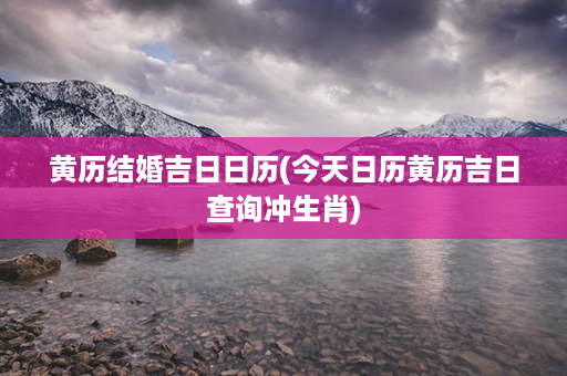 黄历结婚吉日日历(今天日历黄历吉日查询冲生肖)第1张-八字查询