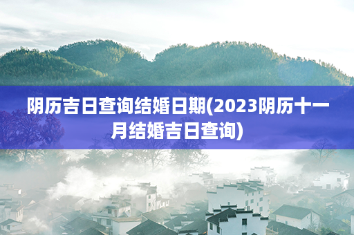 阴历吉日查询结婚日期(2023阴历十一月结婚吉日查询)第1张-八字查询