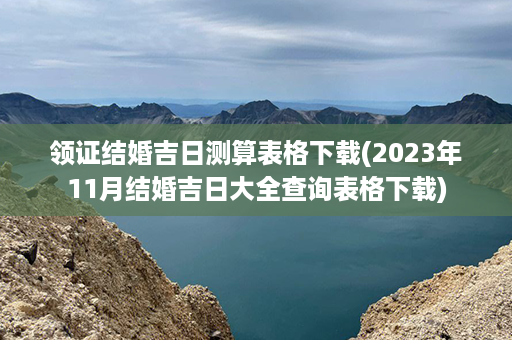 领证结婚吉日测算表格下载(2023年11月结婚吉日大全查询表格下载)第1张-八字查询