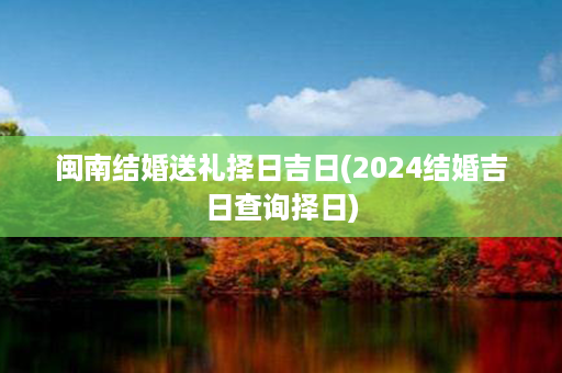 闽南结婚送礼择日吉日(2024结婚吉日查询择日)第1张-八字查询