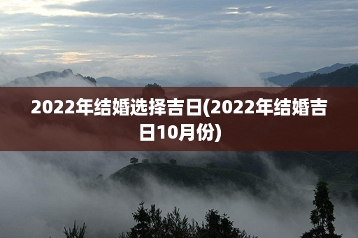 2022年结婚选择吉日(2022年结婚吉日10月份)第1张-八字查询