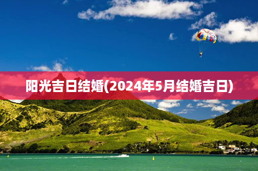 阳光吉日结婚(2024年5月结婚吉日)第1张-八字查询