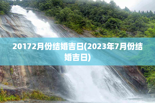 20172月份结婚吉日(2023年7月份结婚吉日)第1张-八字查询