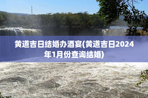 黄道吉日结婚办酒宴(黄道吉日2024年1月份查询结婚)第1张-八字查询