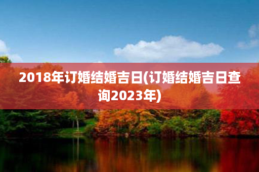 2018年订婚结婚吉日(订婚结婚吉日查询2023年)第1张-八字查询