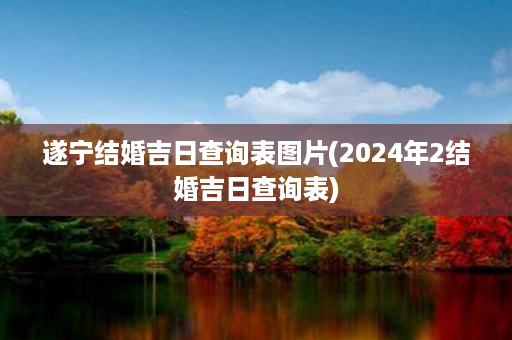 遂宁结婚吉日查询表图片(2024年2结婚吉日查询表)第1张-八字查询