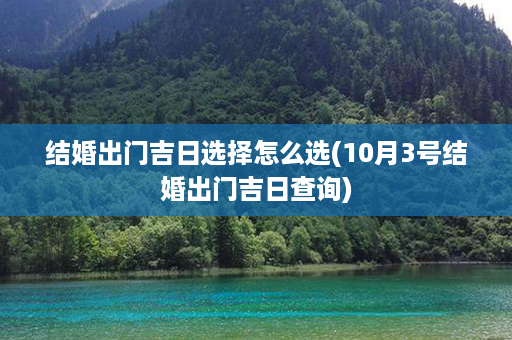 结婚出门吉日选择怎么选(10月3号结婚出门吉日查询)第1张-八字查询