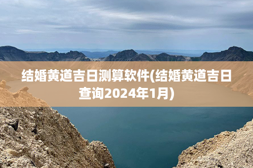 结婚黄道吉日测算软件(结婚黄道吉日查询2024年1月)第1张-八字查询