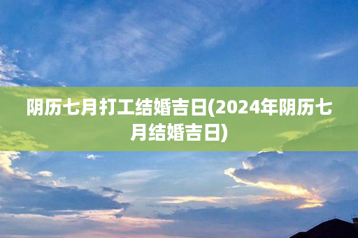 阴历七月打工结婚吉日(2024年阴历七月结婚吉日)第1张-八字查询