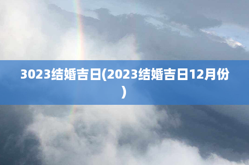 3023结婚吉日(2023结婚吉日12月份)第1张-八字查询