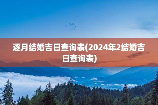 逐月结婚吉日查询表(2024年2结婚吉日查询表)第1张-八字查询