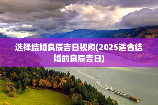 选择结婚良辰吉日视频(2025适合结婚的良辰吉日)第1张-八字查询