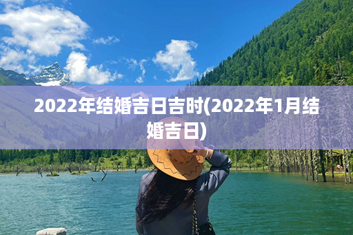 2022年结婚吉日吉时(2022年1月结婚吉日)第1张-八字查询