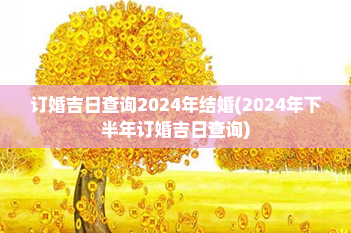 订婚吉日查询2024年结婚(2024年下半年订婚吉日查询)第1张-八字查询