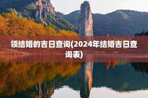 领结婚的吉日查询(2024年结婚吉日查询表)第1张-八字查询