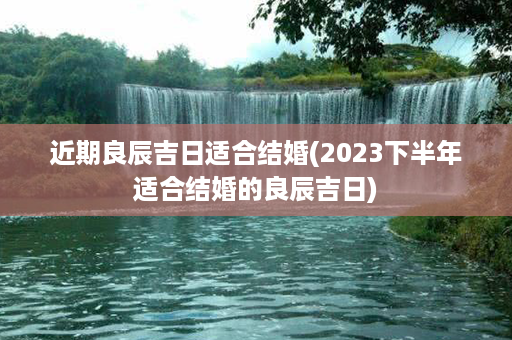 近期良辰吉日适合结婚(2023下半年适合结婚的良辰吉日)第1张-八字查询