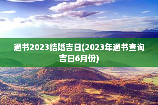 通书2023结婚吉日(2023年通书查询吉日6月份)第1张-八字查询