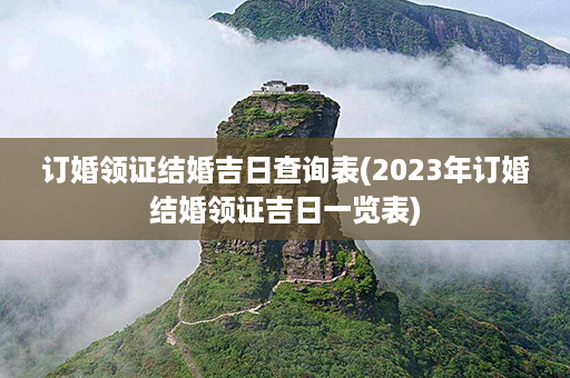 订婚领证结婚吉日查询表(2023年订婚结婚领证吉日一览表)第1张-八字查询