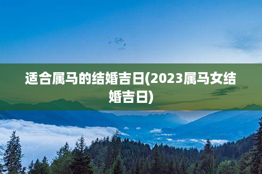 适合属马的结婚吉日(2023属马女结婚吉日)第1张-八字查询