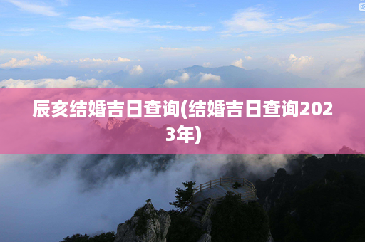 辰亥结婚吉日查询(结婚吉日查询2023年)第1张-八字查询