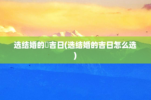 选结婚的豋吉日(选结婚的吉日怎么选)第1张-八字查询