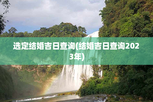 选定结婚吉日查询(结婚吉日查询2023年)第1张-八字查询