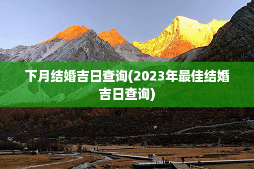 下月结婚吉日查询(2023年最佳结婚吉日查询)第1张-八字查询