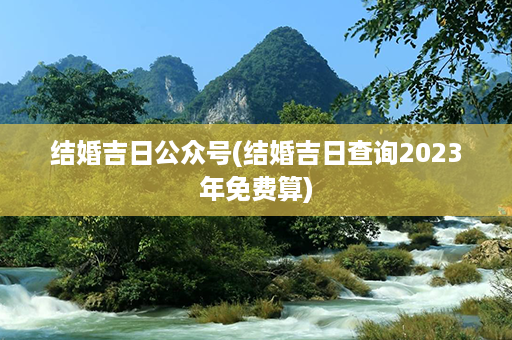 结婚吉日公众号(结婚吉日查询2023年免费算)第1张-八字查询