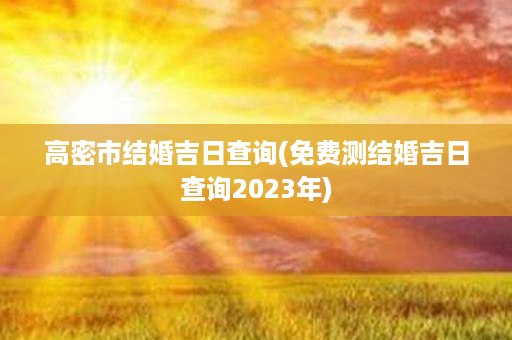 高密市结婚吉日查询(免费测结婚吉日查询2023年)第1张-八字查询