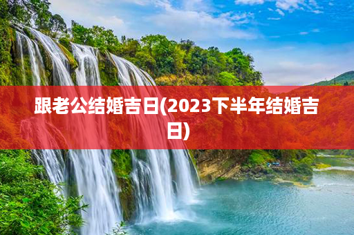 跟老公结婚吉日(2023下半年结婚吉日)第1张-八字查询