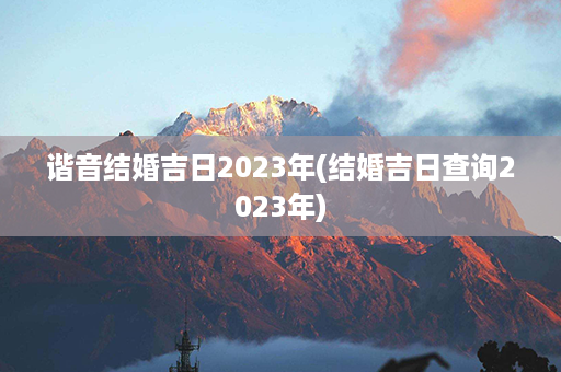 谐音结婚吉日2023年(结婚吉日查询2023年)第1张-八字查询