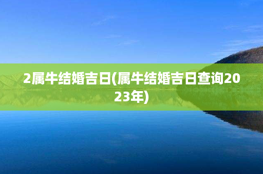 2属牛结婚吉日(属牛结婚吉日查询2023年)第1张-八字查询