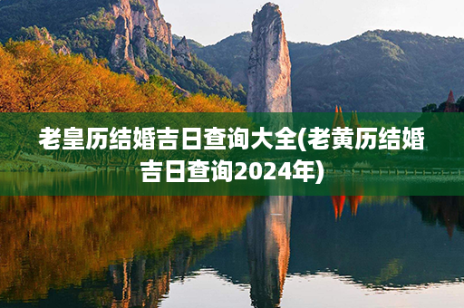 老皇历结婚吉日查询大全(老黄历结婚吉日查询2024年)第1张-八字查询