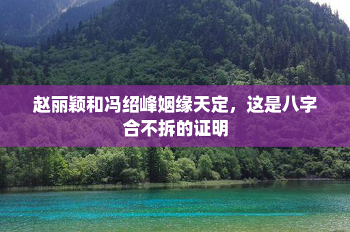 赵丽颖和冯绍峰姻缘天定，这是八字合不拆的证明第1张-八字查询