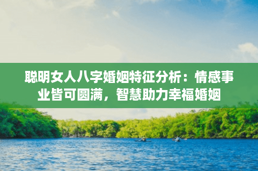 聪明女人八字婚姻特征分析：情感事业皆可圆满，智慧助力幸福婚姻第1张-八字查询