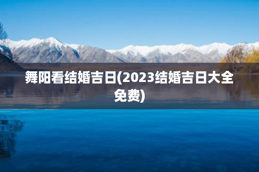 舞阳看结婚吉日(2023结婚吉日大全免费)第1张-八字查询