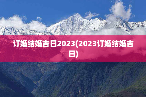 订婚结婚吉日2023(2023订婚结婚吉日)第1张-八字查询