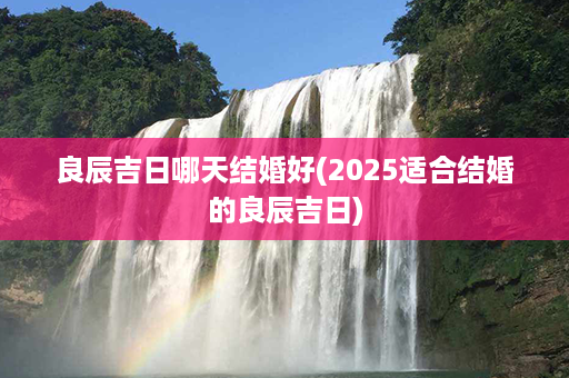 良辰吉日哪天结婚好(2025适合结婚的良辰吉日)第1张-八字查询