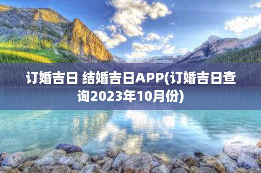 订婚吉日 结婚吉日APP(订婚吉日查询2023年10月份)第1张-八字查询