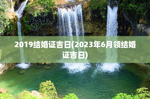 2019结婚证吉日(2023年6月领结婚证吉日)第1张-八字查询