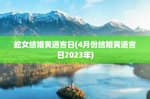 蛇女结婚黄道吉日(4月份结婚黄道吉日2023年)第1张-八字查询