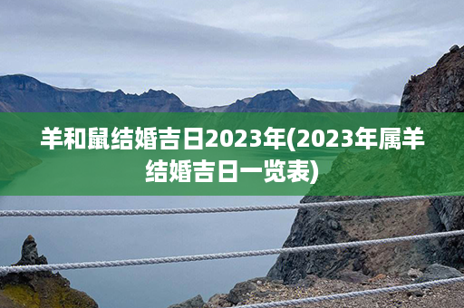 羊和鼠结婚吉日2023年(2023年属羊结婚吉日一览表)第1张-八字查询