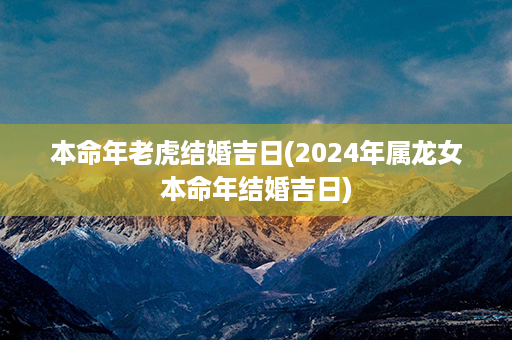 本命年老虎结婚吉日(2024年属龙女本命年结婚吉日)第1张-八字查询