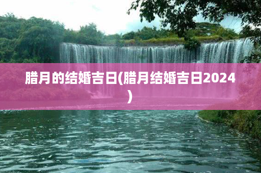 腊月的结婚吉日(腊月结婚吉日2024)第1张-八字查询