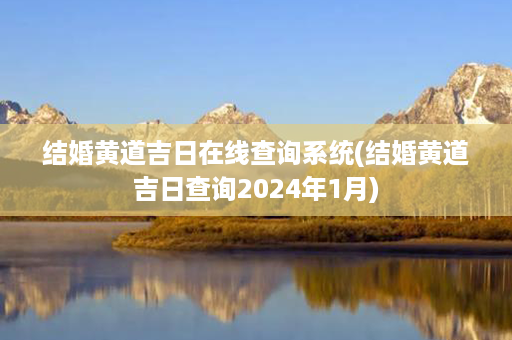 结婚黄道吉日在线查询系统(结婚黄道吉日查询2024年1月)第1张-八字查询